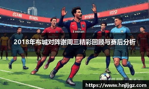 2018年布城对阵谢周三精彩回顾与赛后分析